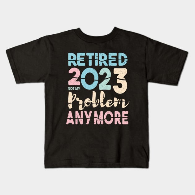 Retired 2023 Not My Problem Anymore Funny Retirement Kids T-Shirt by Ezzkouch